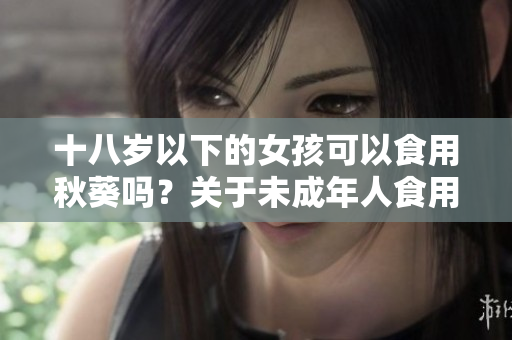 十八岁以下的女孩可以食用秋葵吗？关于未成年人食用秋葵的一些重要信息