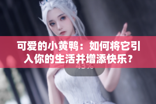 可爱的小黄鸭：如何将它引入你的生活并增添快乐？