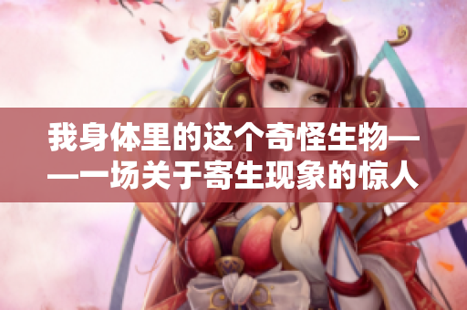 我身体里的这个奇怪生物——一场关于寄生现象的惊人发现与科学解读