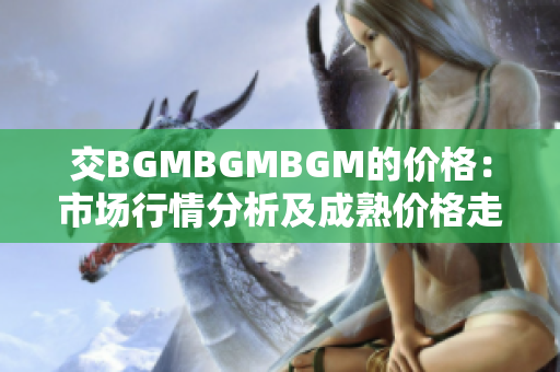 交BGMBGMBGM的价格：市场行情分析及成熟价格走势