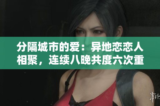 分隔城市的爱：异地恋恋人相聚，连续八晚共度六次重逢