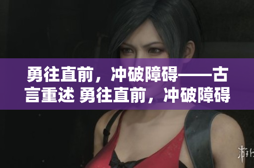 勇往直前，冲破障碍——古言重述 勇往直前，冲破障碍