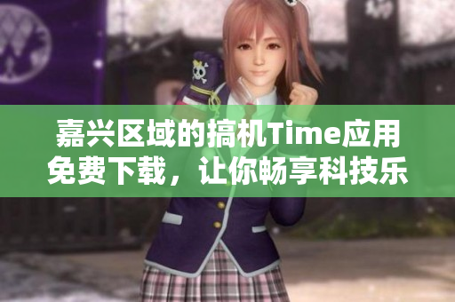 嘉兴区域的搞机Time应用免费下载，让你畅享科技乐趣