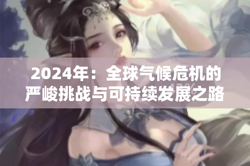 2024年：全球气候危机的严峻挑战与可持续发展之路