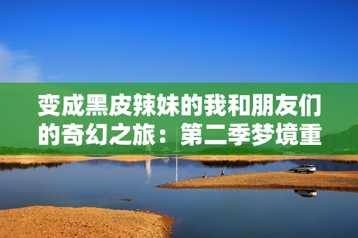 变成黑皮辣妹的我和朋友们的奇幻之旅：第二季梦境重现