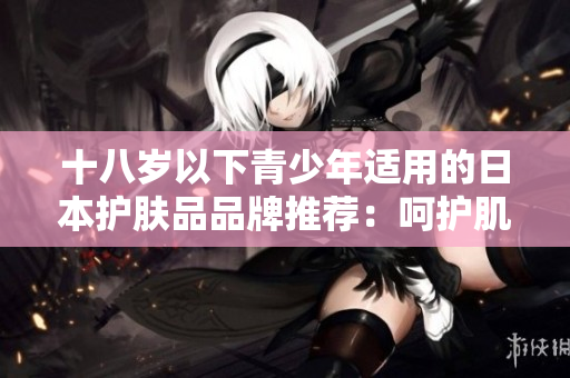 十八岁以下青少年适用的日本护肤品品牌推荐：呵护肌肤的选择