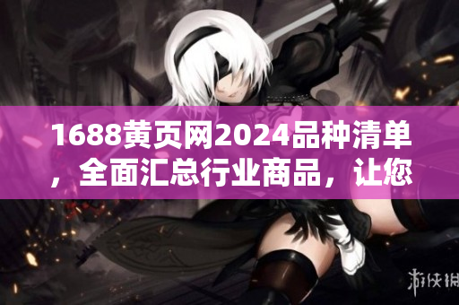 1688黄页网2024品种清单，全面汇总行业商品，让您轻松寻找需求。