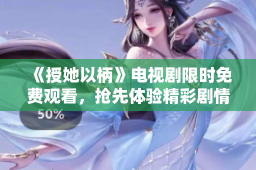 《授她以柄》电视剧限时免费观看，抢先体验精彩剧情