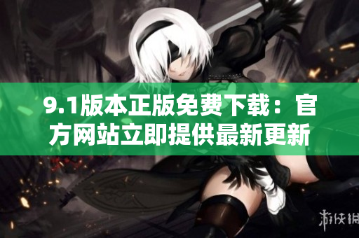 9.1版本正版免费下载：官方网站立即提供最新更新