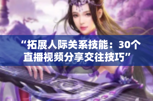 “拓展人际关系技能：30个直播视频分享交往技巧”