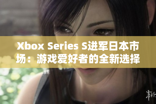 Xbox Series S进军日本市场：游戏爱好者的全新选择