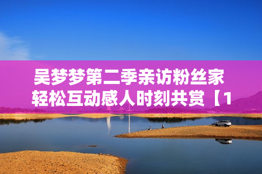 吴梦梦第二季亲访粉丝家 轻松互动感人时刻共赏【1080在线观看】