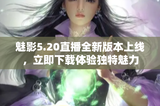 魅影5.20直播全新版本上线，立即下载体验独特魅力