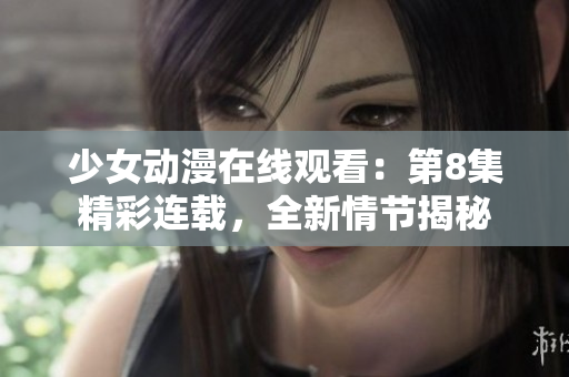 少女动漫在线观看：第8集精彩连载，全新情节揭秘