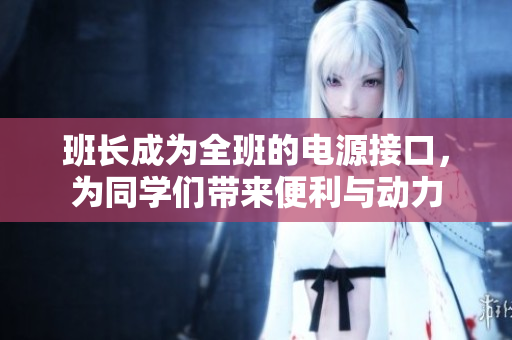 班长成为全班的电源接口，为同学们带来便利与动力