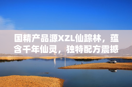国精产品源XZL仙踪林，蕴含千年仙灵，独特配方震撼市场