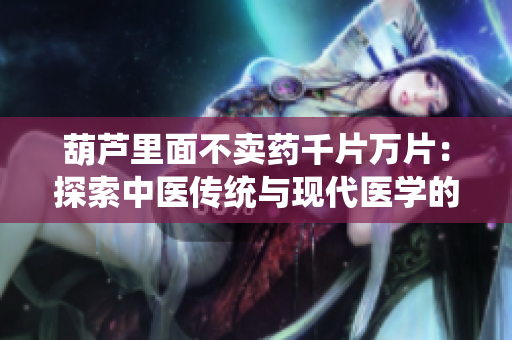 葫芦里面不卖药千片万片：探索中医传统与现代医学的交融与碰撞