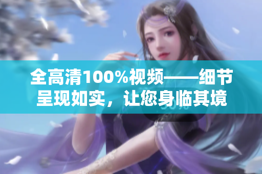 全高清100%视频——细节呈现如实，让您身临其境