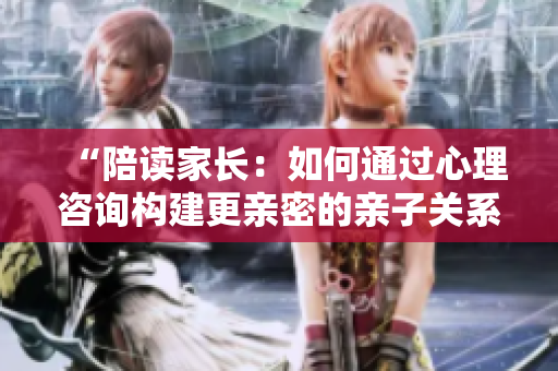 “陪读家长：如何通过心理咨询构建更亲密的亲子关系？”