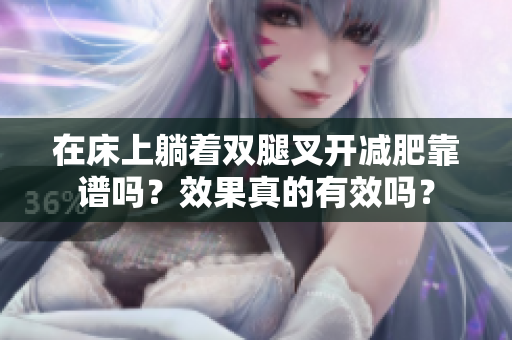 在床上躺着双腿叉开减肥靠谱吗？效果真的有效吗？