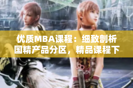 优质MBA课程：细致剖析国精产品分区，精品课程下载供您选择