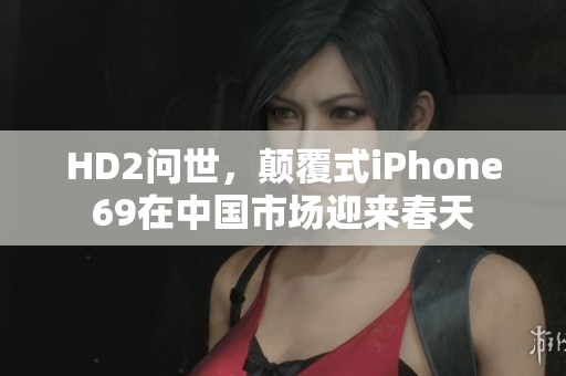 HD2问世，颠覆式iPhone69在中国市场迎来春天