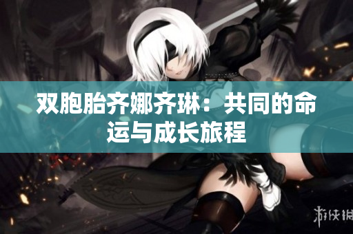 双胞胎齐娜齐琳：共同的命运与成长旅程