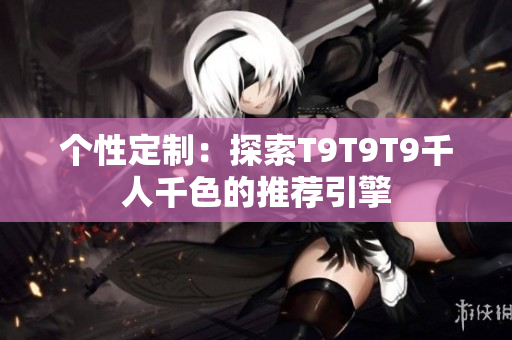 个性定制：探索T9T9T9千人千色的推荐引擎