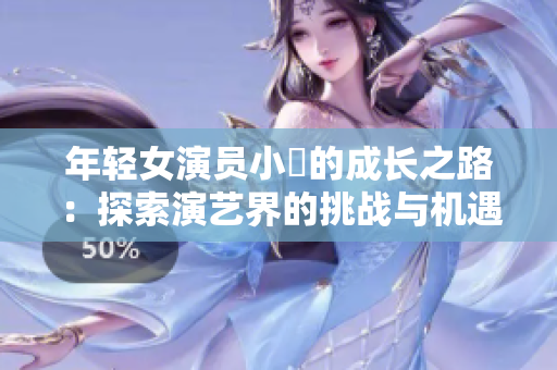 年轻女演员小槡的成长之路：探索演艺界的挑战与机遇