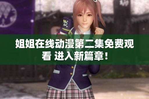 姐姐在线动漫第二集免费观看 进入新篇章！