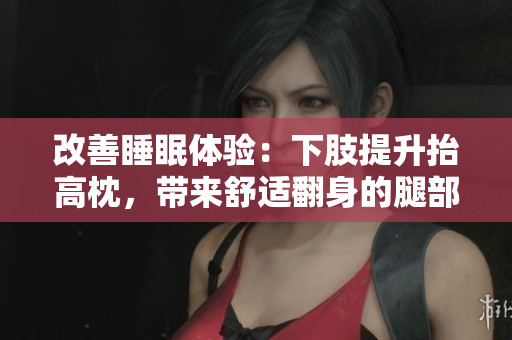 改善睡眠体验：下肢提升抬高枕，带来舒适翻身的腿部支撑