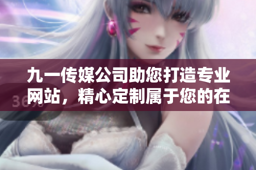 九一传媒公司助您打造专业网站，精心定制属于您的在线品牌平台