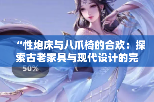 “性炮床与八爪椅的合欢：探索古老家具与现代设计的完美融合之道”
