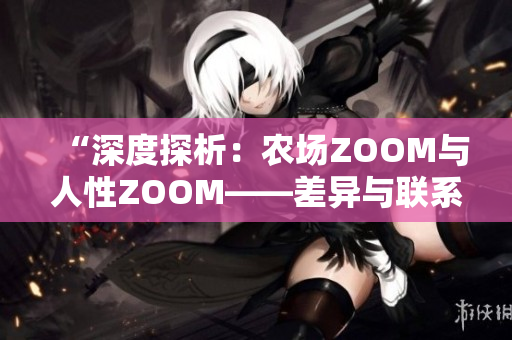 “深度探析：农场ZOOM与人性ZOOM——差异与联系解析”