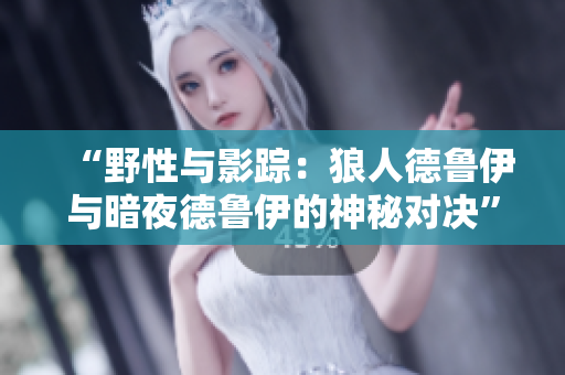 “野性与影踪：狼人德鲁伊与暗夜德鲁伊的神秘对决”