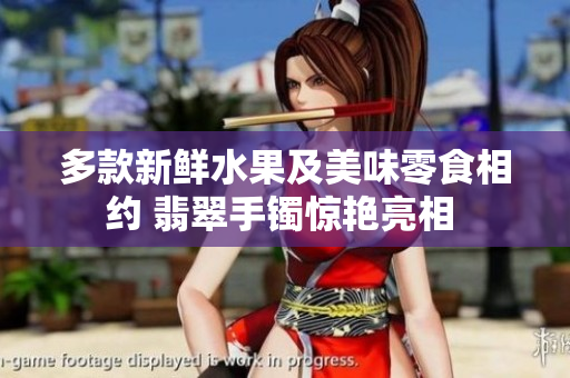 多款新鲜水果及美味零食相约 翡翠手镯惊艳亮相 