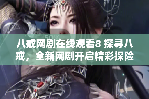 八戒网剧在线观看8 探寻八戒，全新网剧开启精彩探险之旅