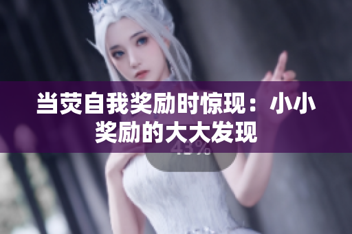 当荧自我奖励时惊现：小小奖励的大大发现