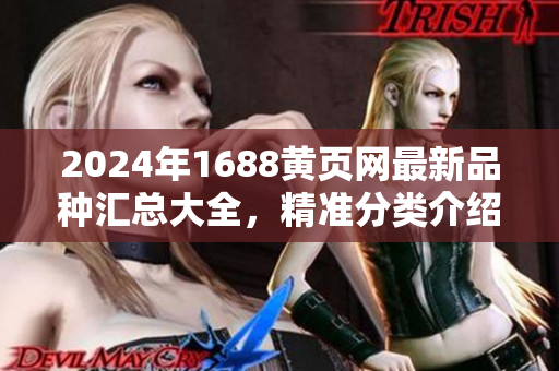 2024年1688黄页网最新品种汇总大全，精准分类介绍及购买攻略