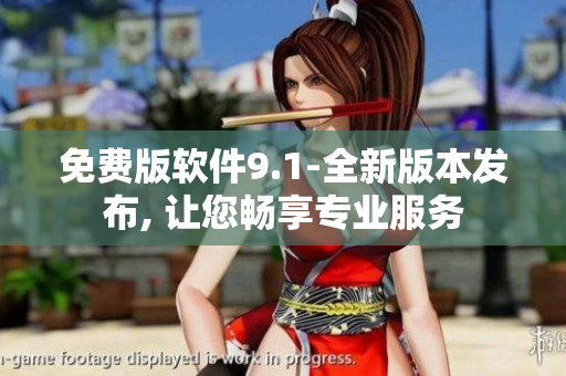 免费版软件9.1-全新版本发布, 让您畅享专业服务
