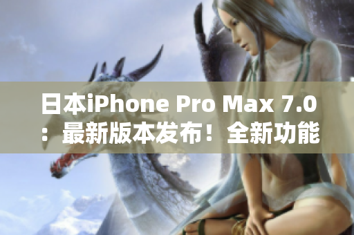 日本iPhone Pro Max 7.0：最新版本发布！全新功能揭秘