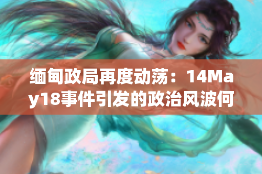 缅甸政局再度动荡：14May18事件引发的政治风波何去何从？