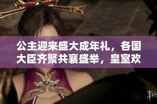 公主迎来盛大成年礼，各国大臣齐聚共襄盛举，皇室欢庆一片祥和