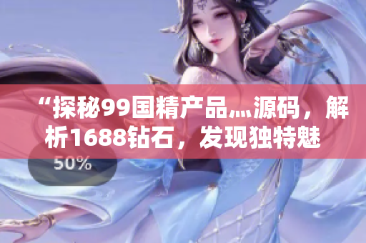 “探秘99国精产品灬源码，解析1688钻石，发现独特魅力”