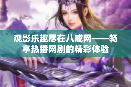 观影乐趣尽在八戒网——畅享热播网剧的精彩体验