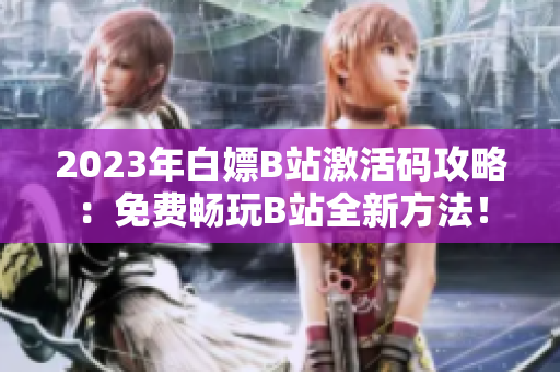 2023年白嫖B站激活码攻略：免费畅玩B站全新方法！