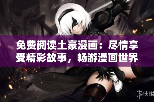 免费阅读土豪漫画：尽情享受精彩故事，畅游漫画世界