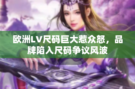 欧洲LV尺码巨大惹众怒，品牌陷入尺码争议风波