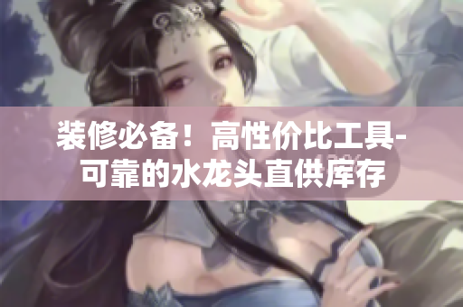 装修必备！高性价比工具-可靠的水龙头直供库存