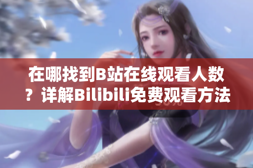 在哪找到B站在线观看人数？详解Bilibili免费观看方法